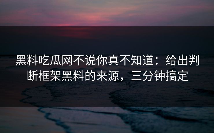黑料吃瓜网不说你真不知道：给出判断框架黑料的来源，三分钟搞定