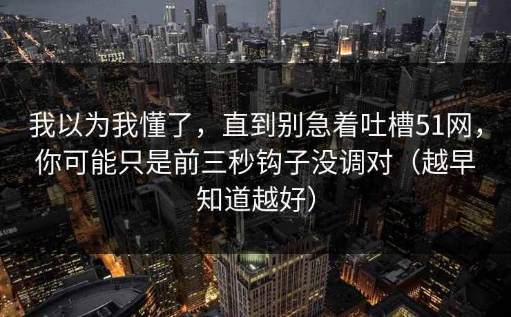 我以为我懂了，直到别急着吐槽51网，你可能只是前三秒钩子没调对（越早知道越好）