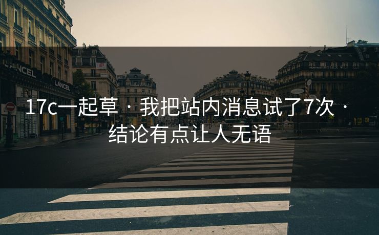 17c一起草 · 我把站内消息试了7次 · 结论有点让人无语