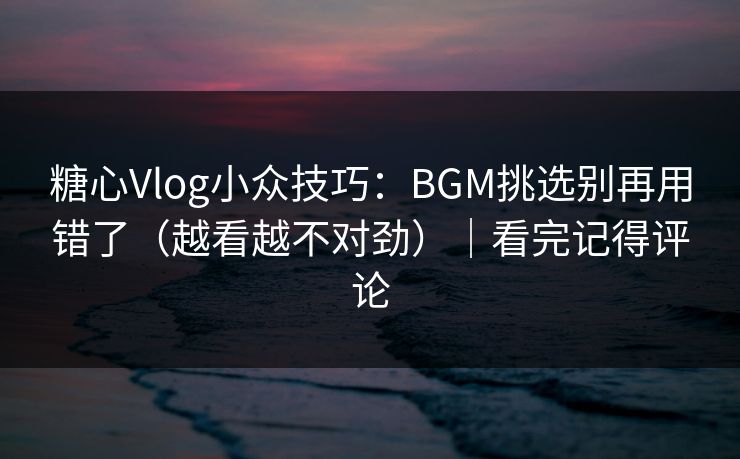 糖心Vlog小众技巧：BGM挑选别再用错了（越看越不对劲）｜看完记得评论