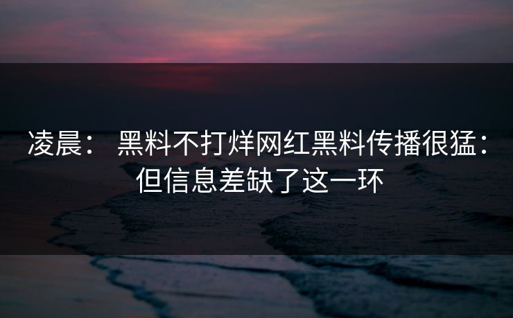 凌晨: 黑料不打烊网红黑料传播很猛: 但信息差缺了这一环 凌晨: 黑料不打烊网红黑料传播很猛: 但信息差缺了这一环