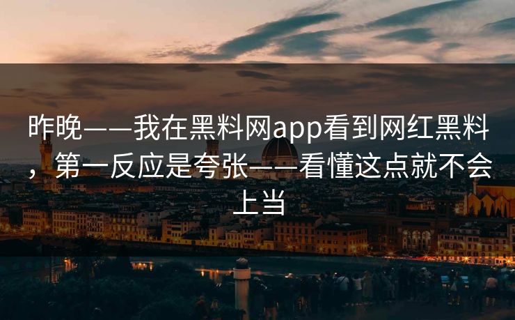 昨晚——我在黑料网app看到网红黑料，第一反应是夸张——看懂这点就不会上当