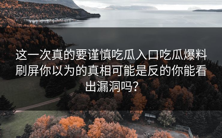 这一次真的要谨慎吃瓜入口吃瓜爆料刷屏你以为的真相可能是反的你能看出漏洞吗？