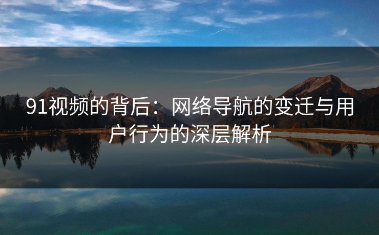 91视频的背后:网络导航的变迁与用户行为的深层解析 91视频的背后:网络导航的变迁与用户行为的深层解析